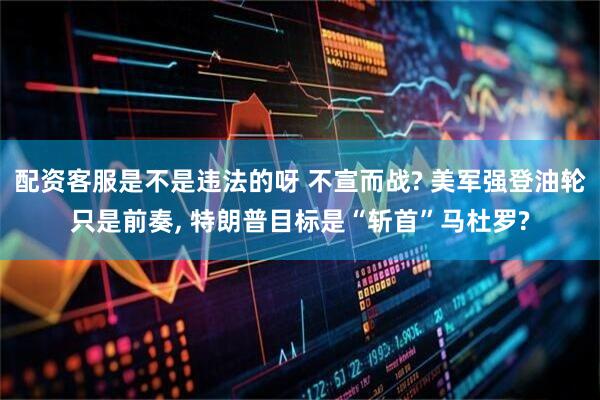 配资客服是不是违法的呀 不宣而战? 美军强登油轮只是前奏, 特朗普目标是“斩首”马杜罗?