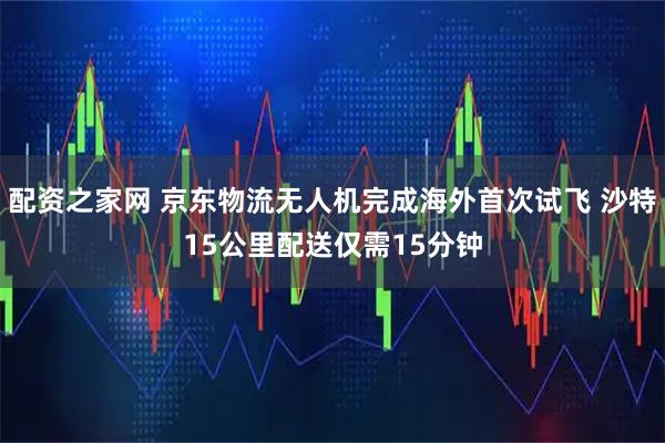 配资之家网 京东物流无人机完成海外首次试飞 沙特15公里配送仅需15分钟