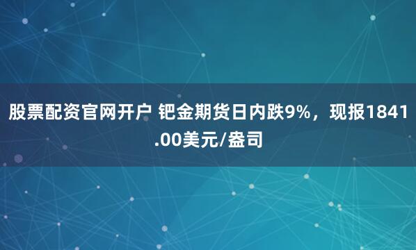 股票配资官网开户 钯金期货日内跌9%，现报1841.00美元/盎司