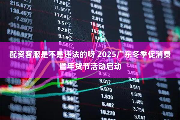 配资客服是不是违法的呀 2025广东冬季促消费暨年货节活动启动