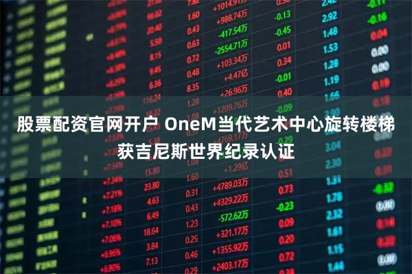 股票配资官网开户 OneM当代艺术中心旋转楼梯获吉尼斯世界纪录认证