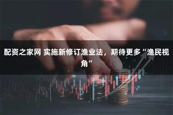 配资之家网 实施新修订渔业法，期待更多“渔民视角”