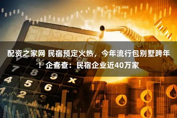 配资之家网 民宿预定火热，今年流行包别墅跨年！企查查：民宿企业近40万家