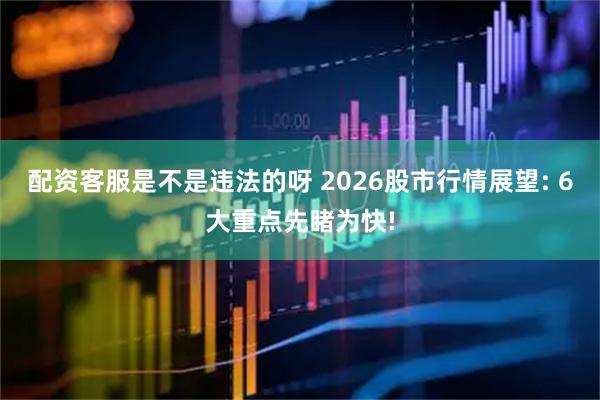 配资客服是不是违法的呀 2026股市行情展望: 6大重点先睹为快!