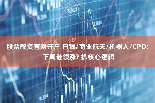 股票配资官网开户 白银/商业航天/机器人/CPO: 下周谁领涨? 扒核心逻辑