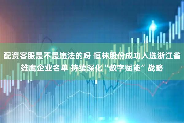 配资客服是不是违法的呀 恒林股份成功入选浙江省雄鹰企业名单 持续深化“数字赋能”战略