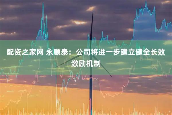 配资之家网 永顺泰：公司将进一步建立健全长效激励机制