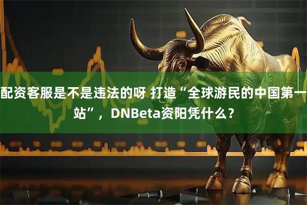 配资客服是不是违法的呀 打造“全球游民的中国第一站”，DNBeta资阳凭什么？