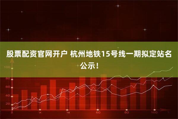 股票配资官网开户 杭州地铁15号线一期拟定站名公示！