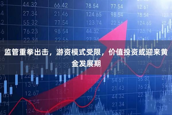 监管重拳出击，游资模式受限，价值投资或迎来黄金发展期