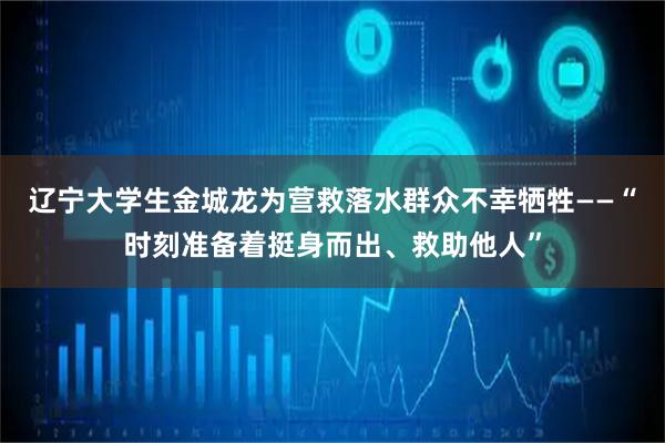辽宁大学生金城龙为营救落水群众不幸牺牲——“时刻准备着挺身而出、救助他人”