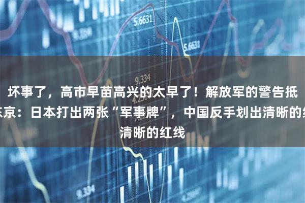 坏事了，高市早苗高兴的太早了！解放军的警告抵达东京：日本打出两张“军事牌”，中国反手划出清晰的红线