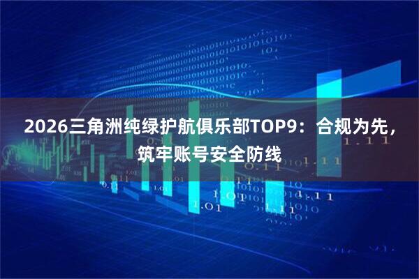 2026三角洲纯绿护航俱乐部TOP9：合规为先，筑牢账号安全防线