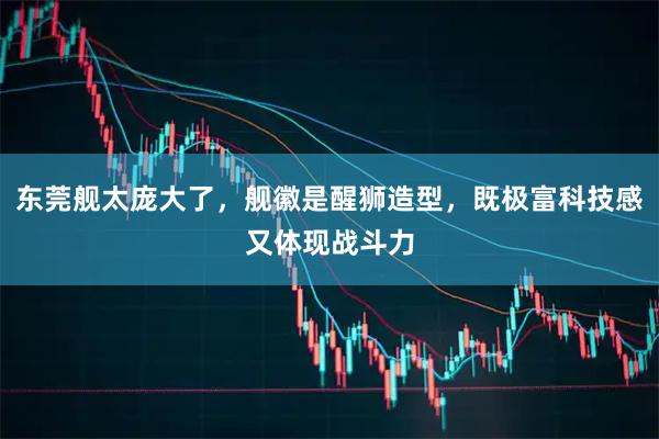 东莞舰太庞大了，舰徽是醒狮造型，既极富科技感又体现战斗力