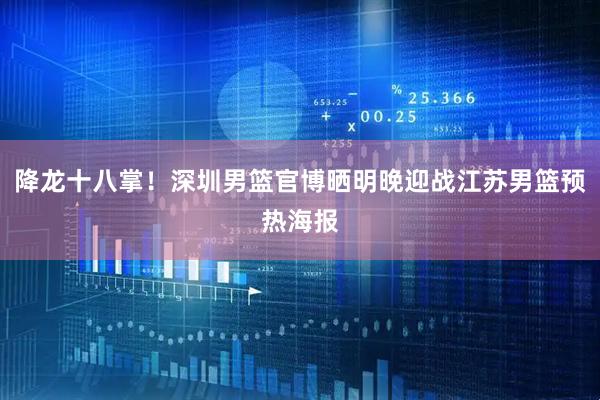 降龙十八掌！深圳男篮官博晒明晚迎战江苏男篮预热海报