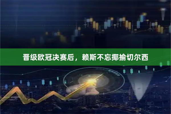 晋级欧冠决赛后，赖斯不忘揶揄切尔西