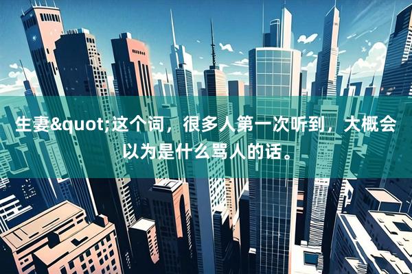 生妻"这个词，很多人第一次听到，大概会以为是什么骂人的话。