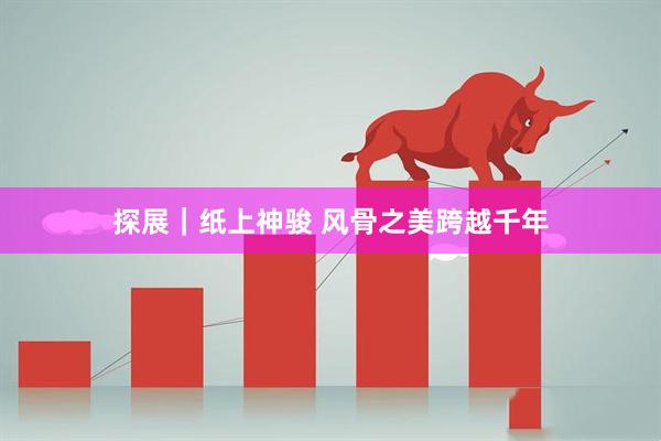 探展|纸上神骏 风骨之美跨越千年